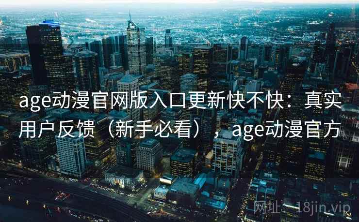 age动漫官网版入口更新快不快：真实用户反馈（新手必看），age动漫官方