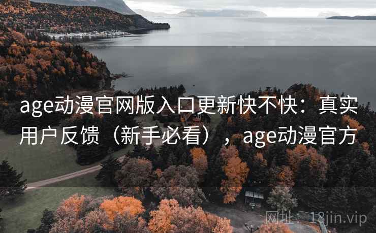age动漫官网版入口更新快不快：真实用户反馈（新手必看），age动漫官方