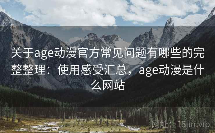 关于age动漫官方常见问题有哪些的完整整理：使用感受汇总，age动漫是什么网站
