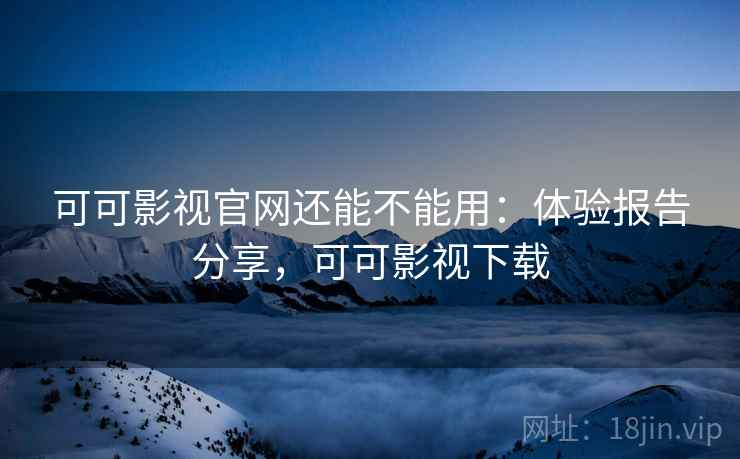 可可影视官网还能不能用：体验报告分享，可可影视下载