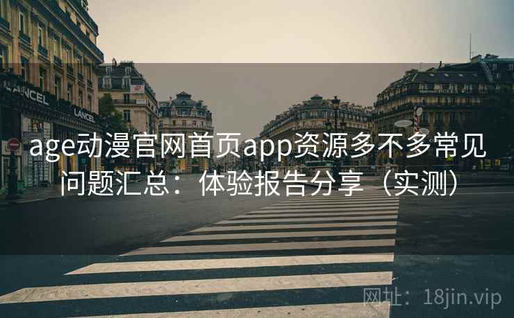 age动漫官网首页app资源多不多常见问题汇总：体验报告分享（实测）