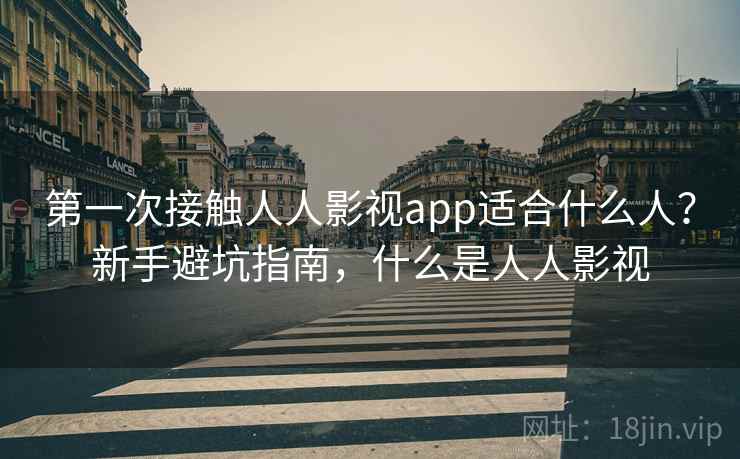 第一次接触人人影视app适合什么人？新手避坑指南，什么是人人影视