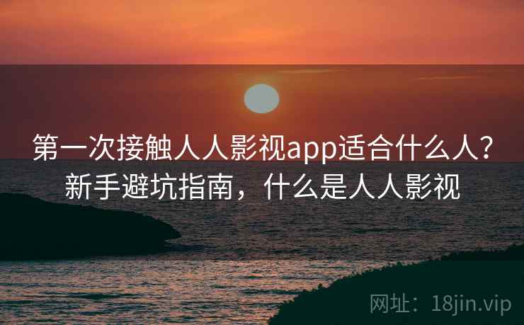 第一次接触人人影视app适合什么人？新手避坑指南，什么是人人影视