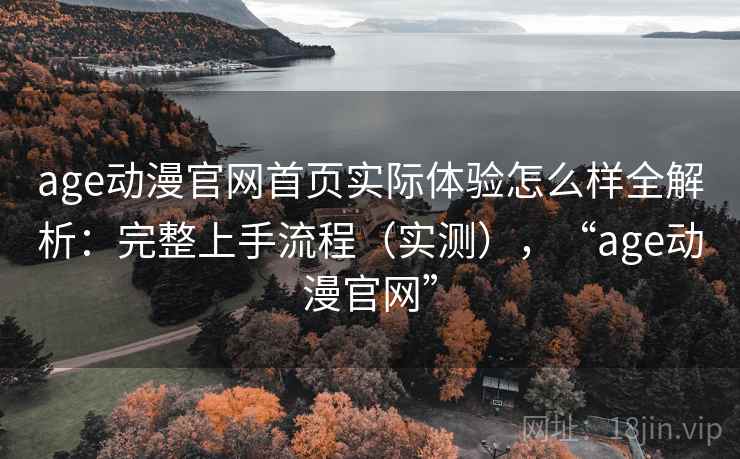 age动漫官网首页实际体验怎么样全解析：完整上手流程（实测），“age动漫官网”