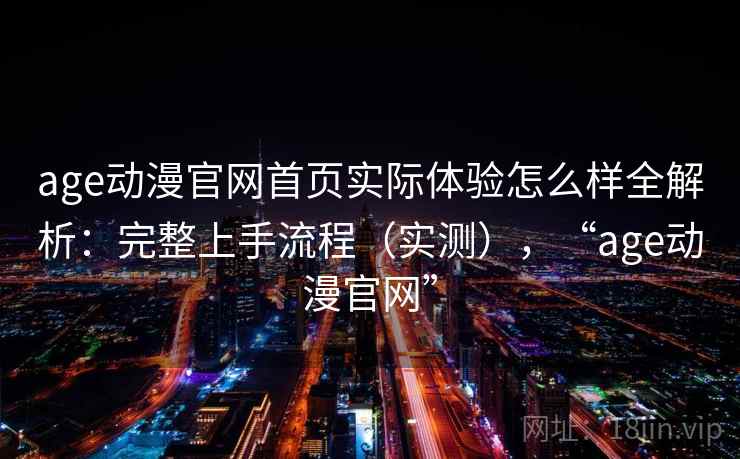 age动漫官网首页实际体验怎么样全解析：完整上手流程（实测），“age动漫官网”