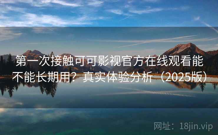第一次接触可可影视官方在线观看能不能长期用？真实体验分析（2025版）