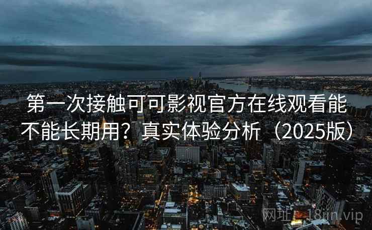 第一次接触可可影视官方在线观看能不能长期用？真实体验分析（2025版）