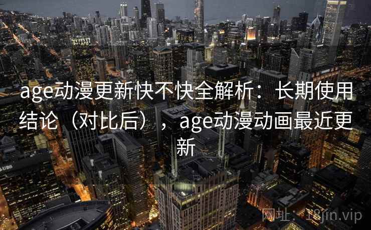 age动漫更新快不快全解析：长期使用结论（对比后），age动漫动画最近更新