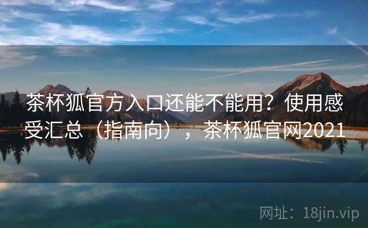 茶杯狐官方入口还能不能用？使用感受汇总（指南向），茶杯狐官网2021