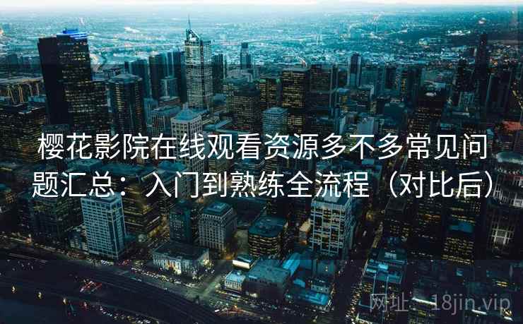 樱花影院在线观看资源多不多常见问题汇总：入门到熟练全流程（对比后）