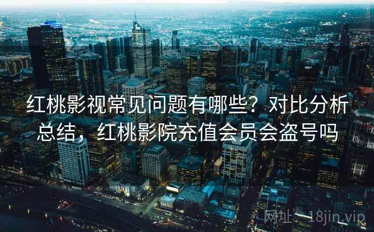 红桃影视常见问题有哪些？对比分析总结，红桃影院充值会员会盗号吗