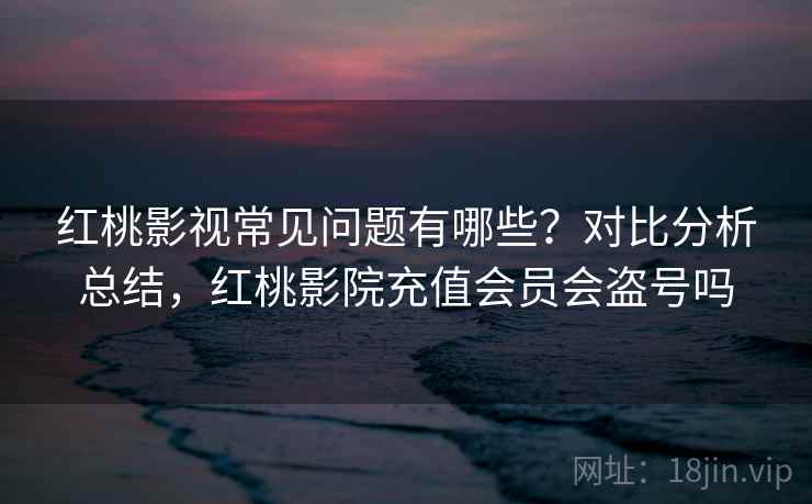 红桃影视常见问题有哪些？对比分析总结，红桃影院充值会员会盗号吗