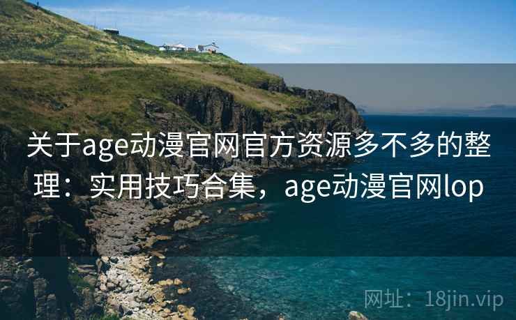 关于age动漫官网官方资源多不多的整理:实用技巧合集,age动漫官网lop 关于age动漫官网官方资源多不多的整理:实用技巧合集,age动漫官网lop