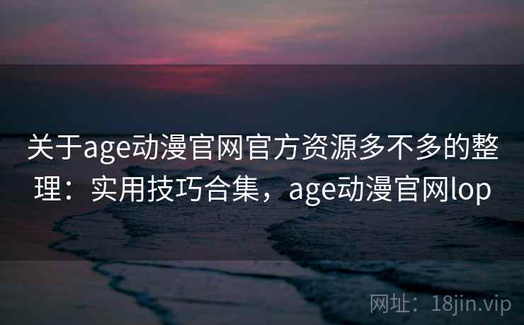 关于age动漫官网官方资源多不多的整理:实用技巧合集,age动漫官网lop 关于age动漫官网官方资源多不多的整理:实用技巧合集,age动漫官网lop