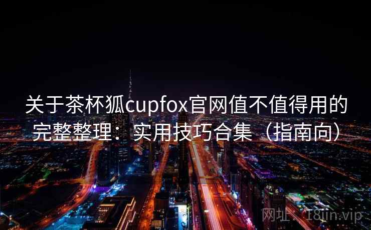 关于茶杯狐cupfox官网值不值得用的完整整理:实用技巧合集(指南向) 关于茶杯狐cupfox官网值不值得用的完整整理:实用技巧合集(指南向)