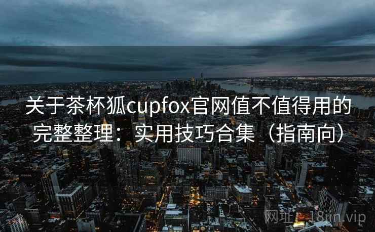 关于茶杯狐cupfox官网值不值得用的完整整理:实用技巧合集(指南向) 关于茶杯狐cupfox官网值不值得用的完整整理:实用技巧合集(指南向)