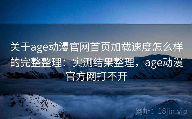 关于age动漫官网首页加载速度怎么样的完整整理:实测结果整理,age动漫官方网打不开 关于age动漫官网首页加载速度怎么样的完整整理:实测结果整理,age动漫官方网打不开