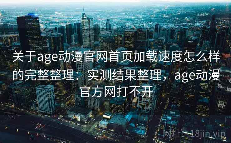 关于age动漫官网首页加载速度怎么样的完整整理:实测结果整理,age动漫官方网打不开 关于age动漫官网首页加载速度怎么样的完整整理:实测结果整理,age动漫官方网打不开