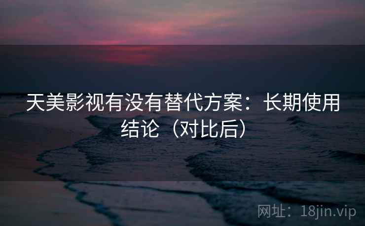 天美影视有没有替代方案:长期使用结论(对比后) 天美影视有没有替代方案:长期使用结论(对比后)