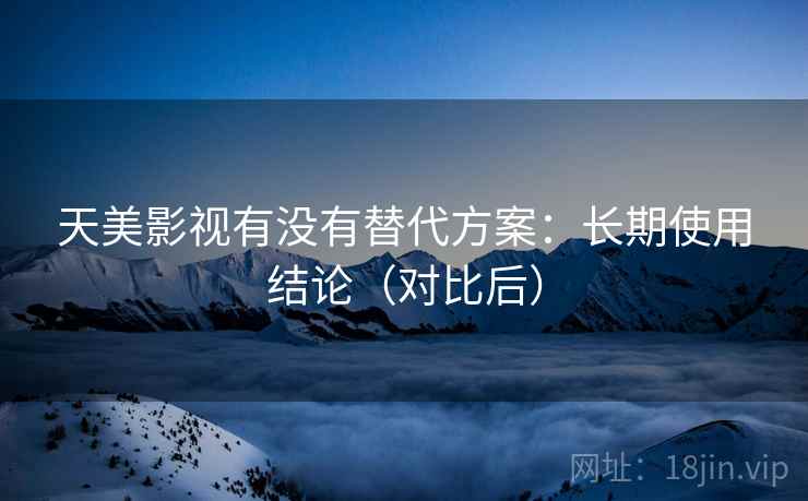 天美影视有没有替代方案:长期使用结论(对比后) 天美影视有没有替代方案:长期使用结论(对比后)