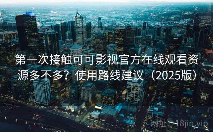 第一次接触可可影视官方在线观看资源多不多?使用路线建议(2025版) 第一次接触可可影视官方在线观看资源多不多?使用路线建议(2025版)