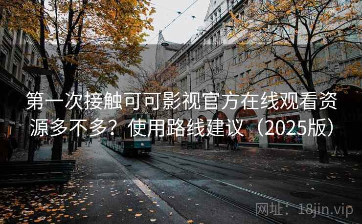 第一次接触可可影视官方在线观看资源多不多?使用路线建议(2025版) 第一次接触可可影视官方在线观看资源多不多?使用路线建议(2025版)