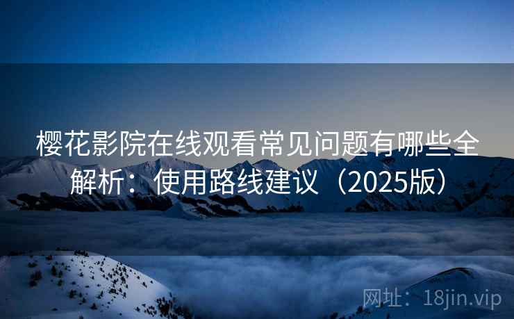 樱花影院在线观看常见问题有哪些全解析:使用路线建议(2025版) 樱花影院在线观看常见问题有哪些全解析:使用路线建议(2025版)