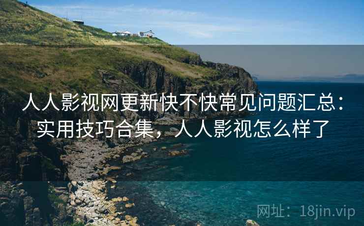 人人影视网更新快不快常见问题汇总：实用技巧合集，人人影视怎么样了