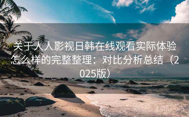 关于人人影视日韩在线观看实际体验怎么样的完整整理：对比分析总结（2025版）