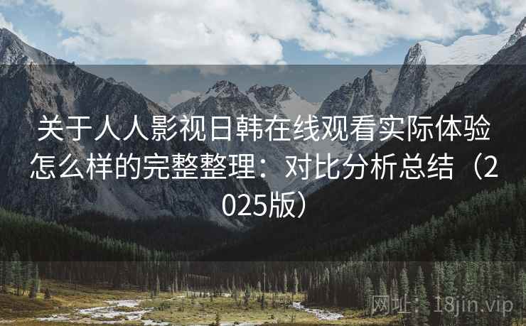 关于人人影视日韩在线观看实际体验怎么样的完整整理：对比分析总结（2025版）