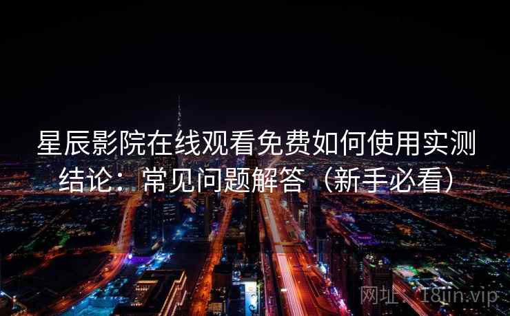 星辰影院在线观看免费如何使用实测结论:常见问题解答(新手必看) 星辰影院在线观看免费如何使用实测结论:常见问题解答(新手必看)