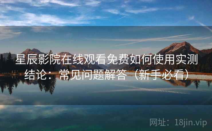 星辰影院在线观看免费如何使用实测结论:常见问题解答(新手必看) 星辰影院在线观看免费如何使用实测结论:常见问题解答(新手必看)