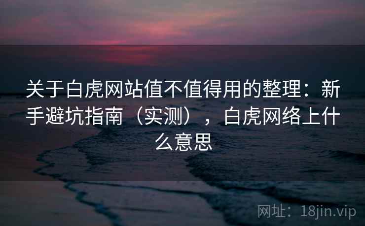 关于白虎网站值不值得用的整理：新手避坑指南（实测），白虎网络上什么意思