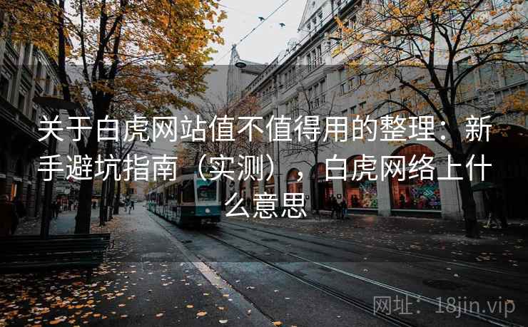 关于白虎网站值不值得用的整理：新手避坑指南（实测），白虎网络上什么意思
