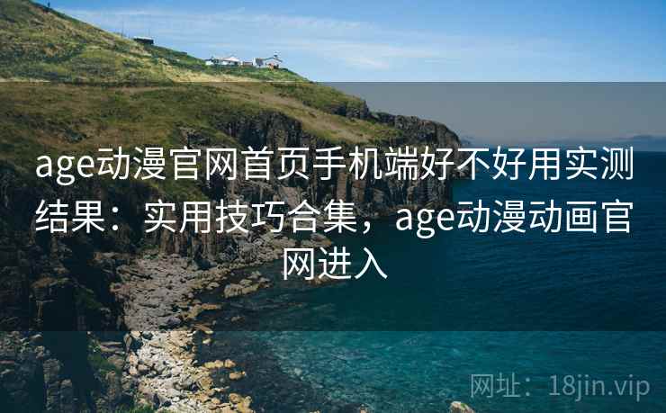 age动漫官网首页手机端好不好用实测结果:实用技巧合集,age动漫动画官网进入 age动漫官网首页手机端好不好用实测结果:实用技巧合集,age动漫动画官网进入