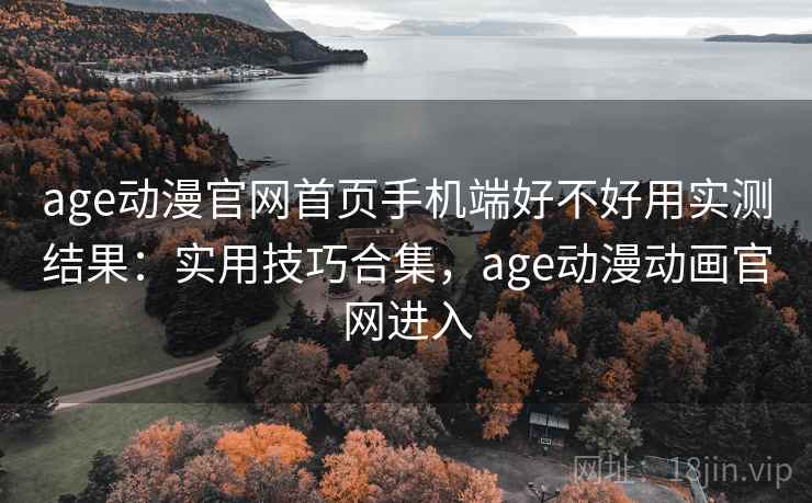 age动漫官网首页手机端好不好用实测结果:实用技巧合集,age动漫动画官网进入 age动漫官网首页手机端好不好用实测结果:实用技巧合集,age动漫动画官网进入