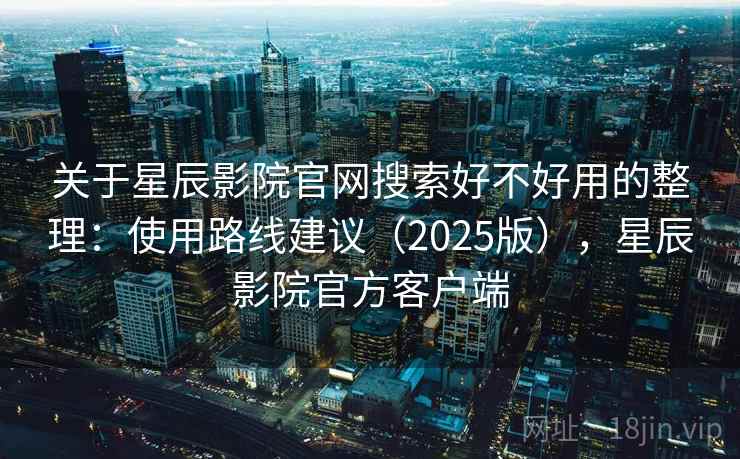 关于星辰影院官网搜索好不好用的整理：使用路线建议（2025版），星辰影院官方客户端