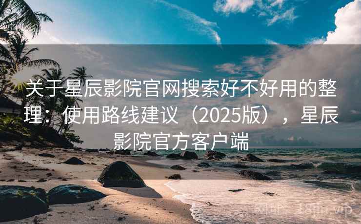 关于星辰影院官网搜索好不好用的整理：使用路线建议（2025版），星辰影院官方客户端