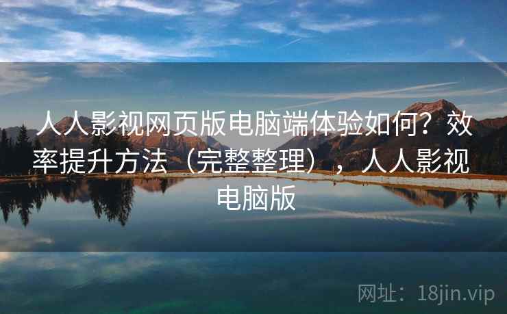人人影视网页版电脑端体验如何？效率提升方法（完整整理），人人影视 电脑版