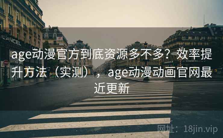 age动漫官方到底资源多不多?效率提升方法(实测),age动漫动画官网最近更新 age动漫官方到底资源多不多?效率提升方法(实测),age动漫动画官网最近更新