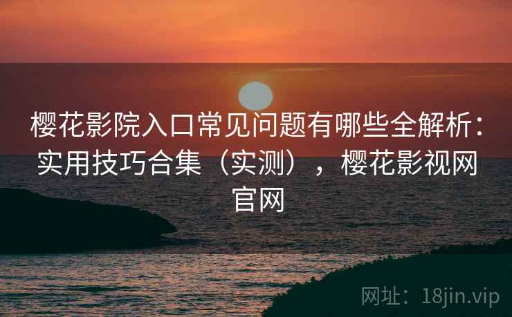 樱花影院入口常见问题有哪些全解析：实用技巧合集（实测），樱花影视网官网