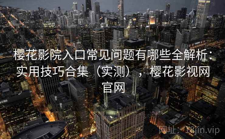 樱花影院入口常见问题有哪些全解析:实用技巧合集(实测),樱花影视网官网 樱花影院入口常见问题有哪些全解析:实用技巧合集(实测),樱花影视网官网
