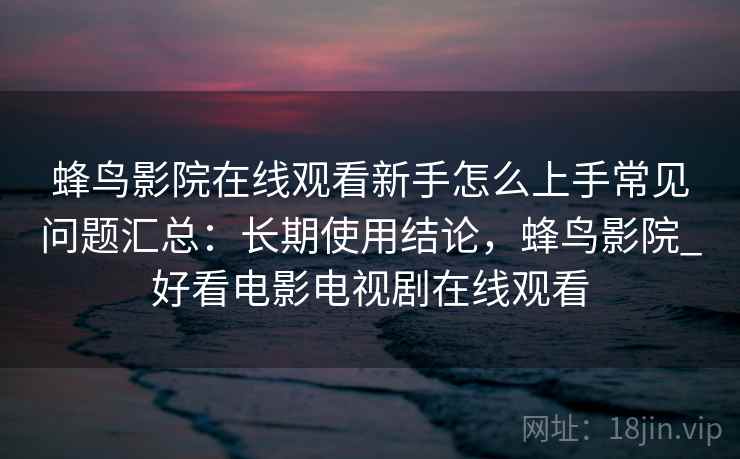 蜂鸟影院在线观看新手怎么上手常见问题汇总：长期使用结论，蜂鸟影院_好看电影电视剧在线观看