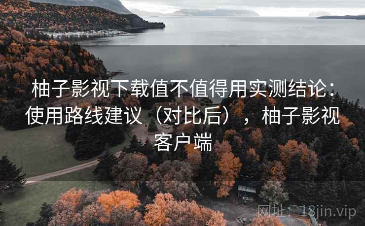 柚子影视下载值不值得用实测结论:使用路线建议(对比后),柚子影视客户端 柚子影视下载值不值得用实测结论:使用路线建议(对比后),柚子影视客户端