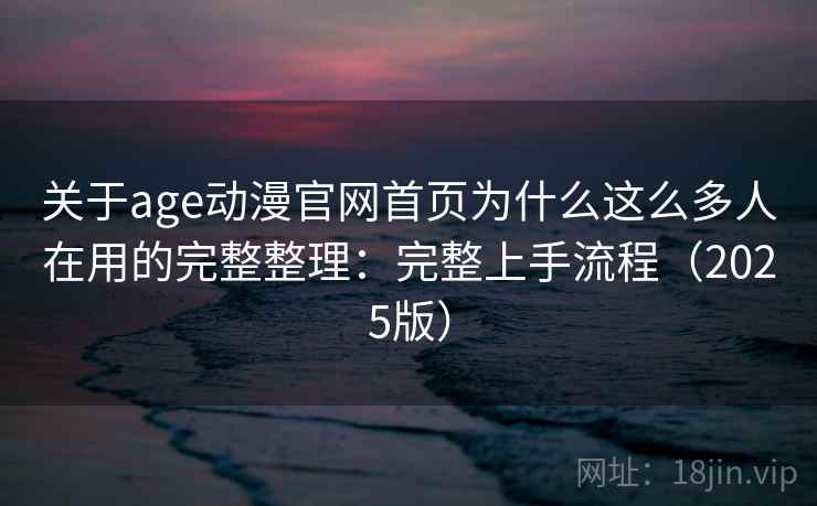 关于age动漫官网首页为什么这么多人在用的完整整理:完整上手流程(2025版) 关于age动漫官网首页为什么这么多人在用的完整整理:完整上手流程(2025版)