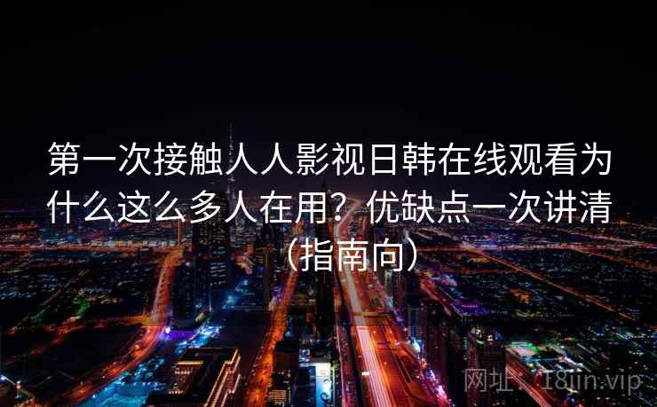 第一次接触人人影视日韩在线观看为什么这么多人在用?优缺点一次讲清(指南向) 第一次接触人人影视日韩在线观看为什么这么多人在用?优缺点一次讲清(指南向)