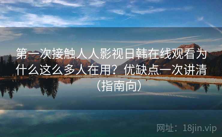 第一次接触人人影视日韩在线观看为什么这么多人在用?优缺点一次讲清(指南向) 第一次接触人人影视日韩在线观看为什么这么多人在用?优缺点一次讲清(指南向)