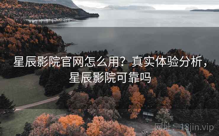 星辰影院官网怎么用？真实体验分析，星辰影院可靠吗