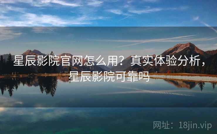 星辰影院官网怎么用？真实体验分析，星辰影院可靠吗
