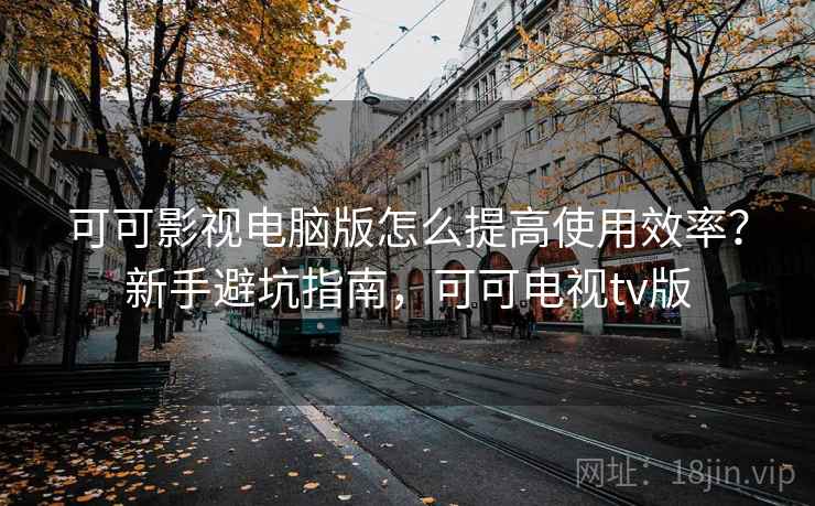 可可影视电脑版怎么提高使用效率?新手避坑指南,可可电视tv版 可可影视电脑版怎么提高使用效率?新手避坑指南,可可电视tv版